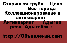 Старинная труба  › Цена ­ 20 000 - Все города Коллекционирование и антиквариат » Антиквариат   . Адыгея респ.,Адыгейск г.